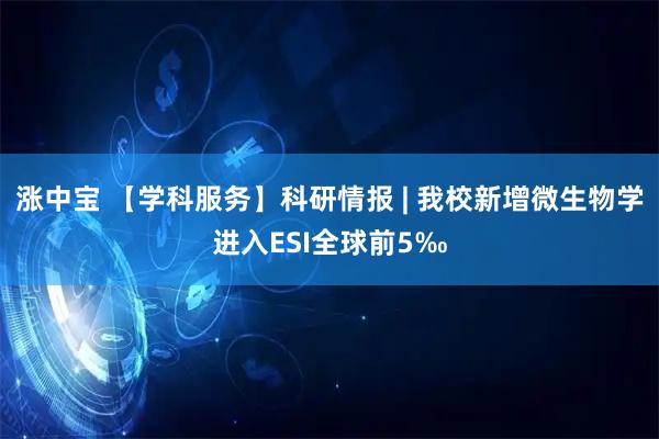 涨中宝 【学科服务】科研情报 | 我校新增微生物学进入ESI全球前5‰