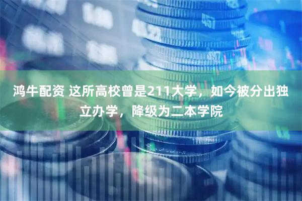 鸿牛配资 这所高校曾是211大学，如今被分出独立办学，降级为二本学院