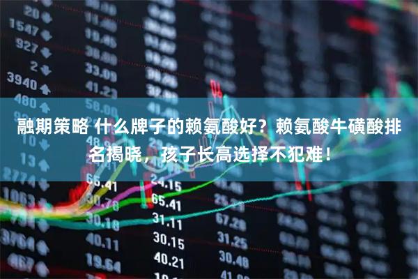 融期策略 什么牌子的赖氨酸好？赖氨酸牛磺酸排名揭晓，孩子长高选择不犯难！