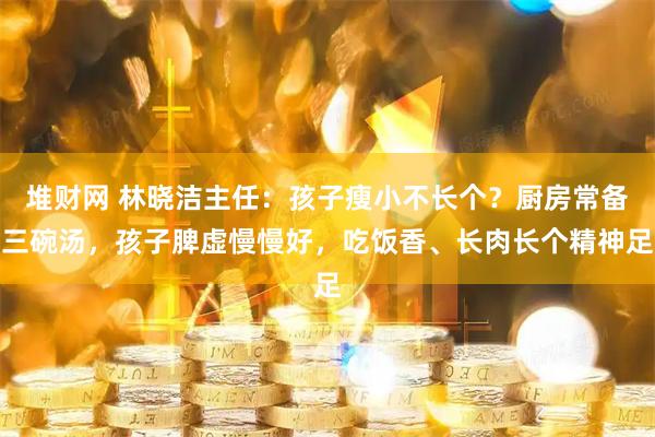 堆财网 林晓洁主任：孩子瘦小不长个？厨房常备三碗汤，孩子脾虚慢慢好，吃饭香、长肉长个精神足