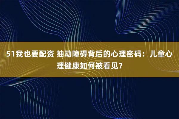 51我也要配资 抽动障碍背后的心理密码：儿童心理健康如何被看见？