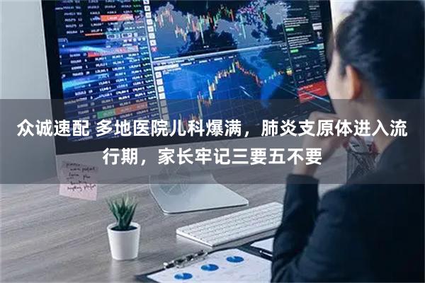 众诚速配 多地医院儿科爆满，肺炎支原体进入流行期，家长牢记三要五不要