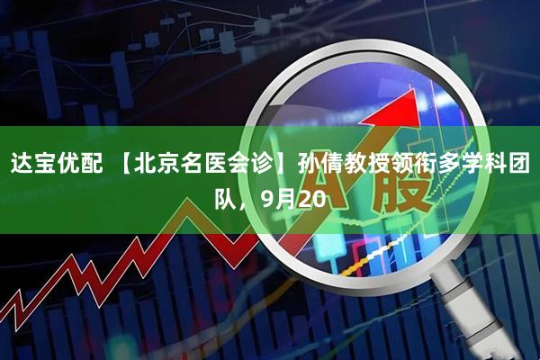 达宝优配 【北京名医会诊】孙倩教授领衔多学科团队，9月20