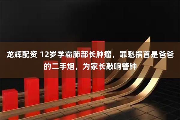 龙辉配资 12岁学霸肺部长肿瘤，罪魁祸首是爸爸的二手烟，为家长敲响警钟