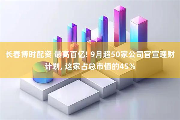 长春博时配资 最高百亿! 9月超50家公司官宣理财计划, 这家占总市值的45%