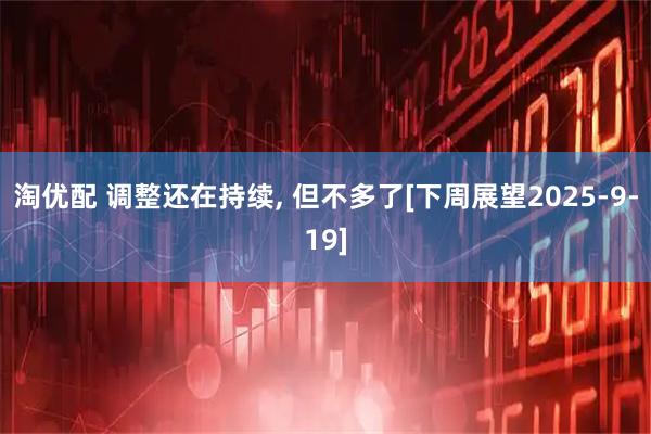 淘优配 调整还在持续, 但不多了[下周展望2025-9-19]