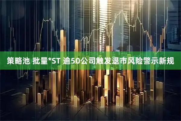 策略池 批量*ST 逾50公司触发退市风险警示新规
