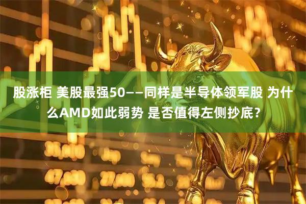 股涨柜 美股最强50——同样是半导体领军股 为什么AMD如此弱势 是否值得左侧抄底？