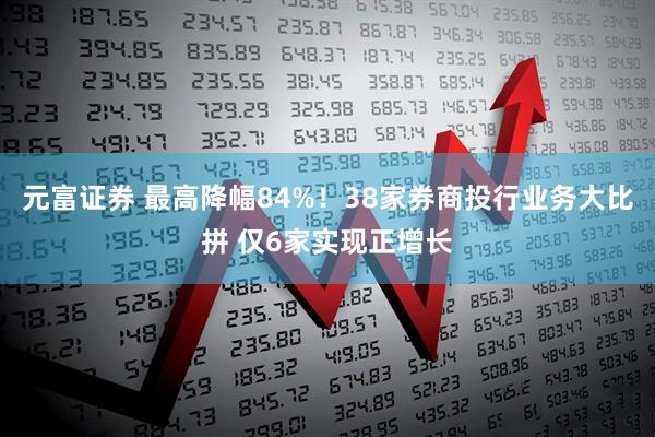 元富证券 最高降幅84%！38家券商投行业务大比拼 仅6家实现正增长