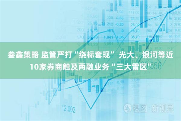 叁鑫策略 监管严打“绕标套现” 光大、银河等近10家券商触及两融业务“三大雷区”