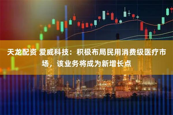 天龙配资 爱威科技：积极布局民用消费级医疗市场，该业务将成为新增长点