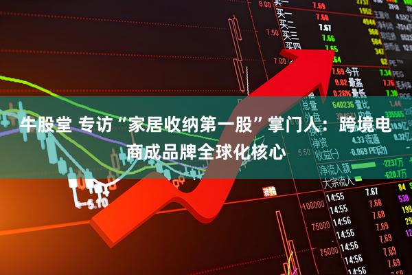 牛股堂 专访“家居收纳第一股”掌门人：跨境电商成品牌全球化核心