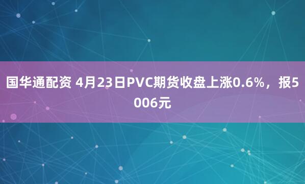国华通配资 4月23日PVC期货收盘上涨0.6%，报5006元
