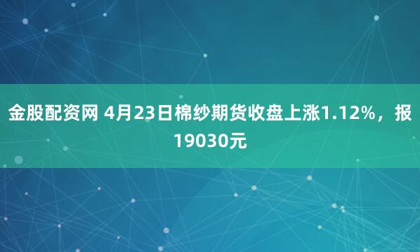 金股配资网 4月23日棉纱期货收盘上涨1.12%，报19030元