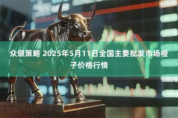 众银策略 2025年5月11日全国主要批发市场橙子价格行情
