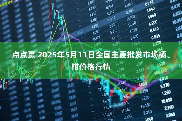 点点赢 2025年5月11日全国主要批发市场橘、柑价格行情