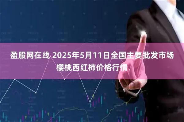 盈股网在线 2025年5月11日全国主要批发市场樱桃西红柿价格行情