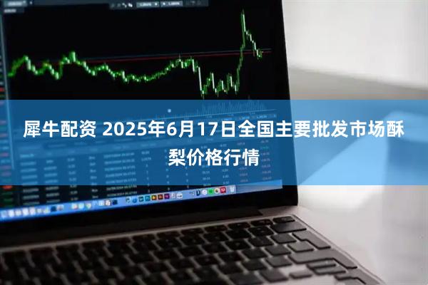 犀牛配资 2025年6月17日全国主要批发市场酥梨价格行情