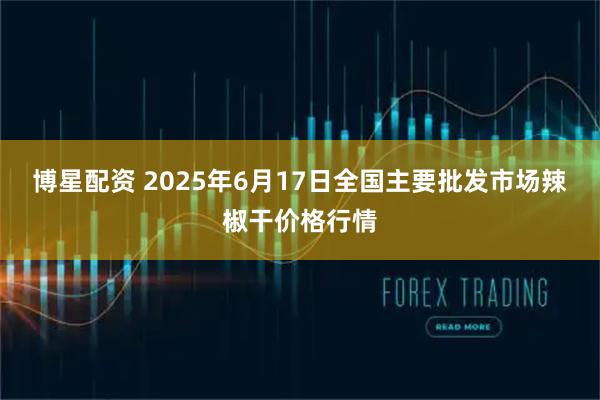 博星配资 2025年6月17日全国主要批发市场辣椒干价格行情