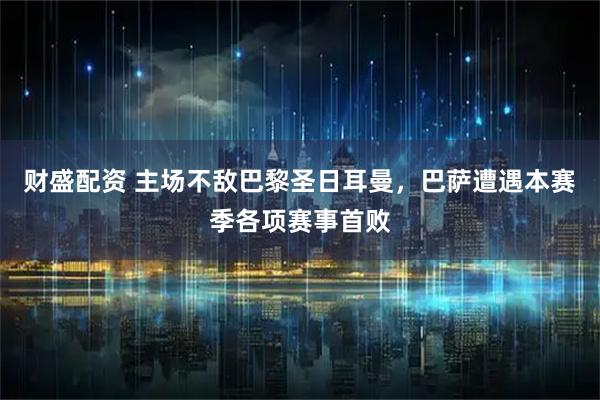 财盛配资 主场不敌巴黎圣日耳曼，巴萨遭遇本赛季各项赛事首败