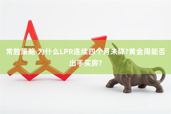 常胜策略 为什么LPR连续四个月未降?黄金周能否出手买房?