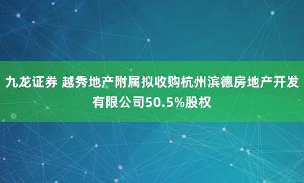 九龙证券 越秀地产附属拟收购杭州滨德房地产开发有限公司50.5%股权