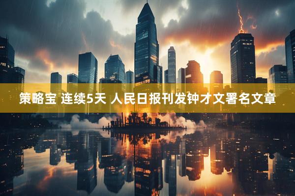 策略宝 连续5天 人民日报刊发钟才文署名文章