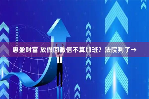 惠盈财富 放假回微信不算加班？法院判了→