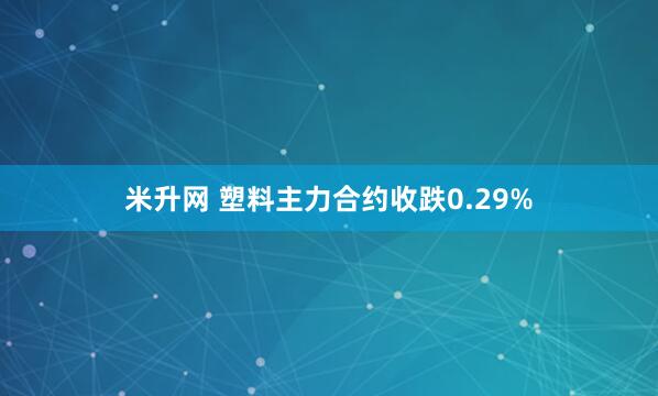 米升网 塑料主力合约收跌0.29%