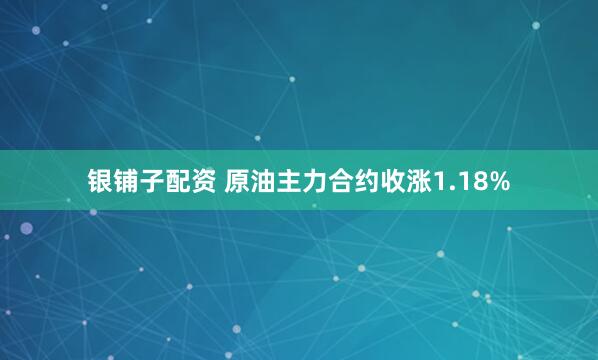 银铺子配资 原油主力合约收涨1.18%