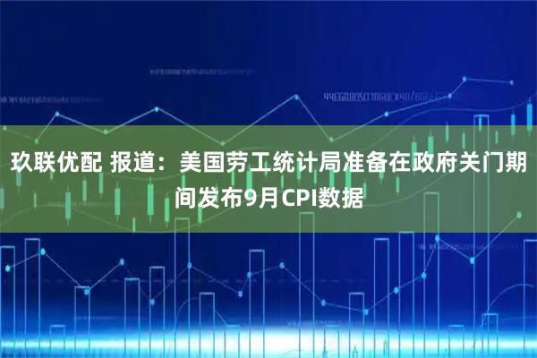 玖联优配 报道：美国劳工统计局准备在政府关门期间发布9月CPI数据