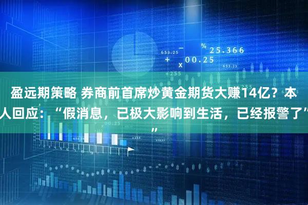 盈远期策略 券商前首席炒黄金期货大赚14亿？本人回应：“假消息，已极大影响到生活，已经报警了”