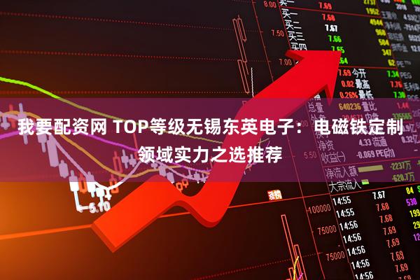 我要配资网 TOP等级无锡东英电子：电磁铁定制领域实力之选推荐