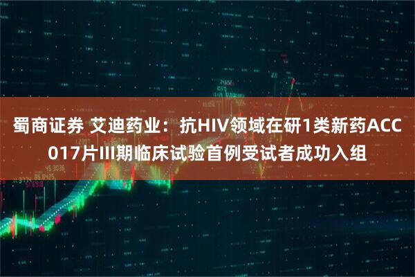 蜀商证券 艾迪药业：抗HIV领域在研1类新药ACC017片III期临床试验首例受试者成功入组