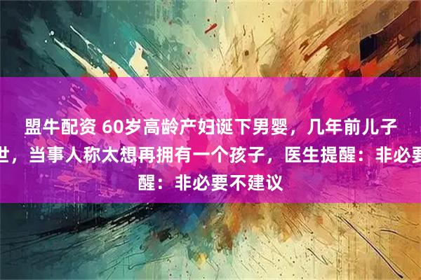 盟牛配资 60岁高龄产妇诞下男婴，几年前儿子不幸离世，当事人称太想再拥有一个孩子，医生提醒：非必要不建议