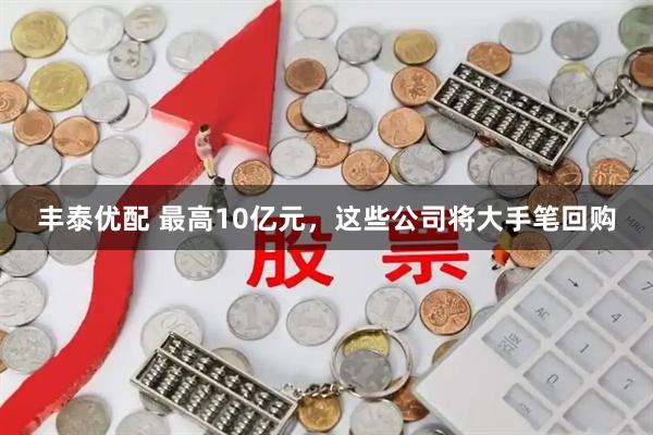 丰泰优配 最高10亿元，这些公司将大手笔回购