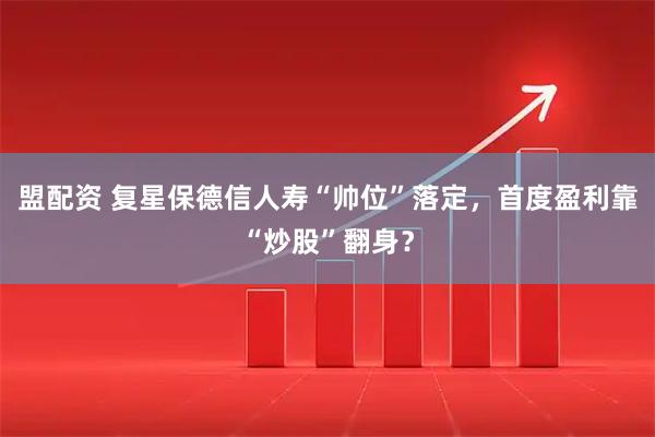 盟配资 复星保德信人寿“帅位”落定，首度盈利靠“炒股”翻身？