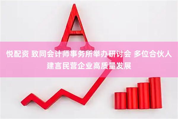悦配资 致同会计师事务所举办研讨会 多位合伙人建言民营企业高质量发展