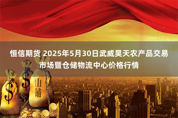 恒信期货 2025年5月30日武威昊天农产品交易市场暨仓储物流中心价格行情