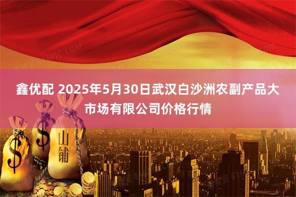鑫优配 2025年5月30日武汉白沙洲农副产品大市场有限公司价格行情