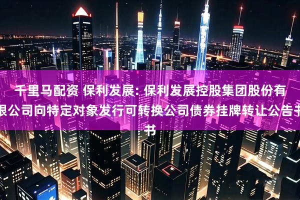千里马配资 保利发展: 保利发展控股集团股份有限公司向特定对象发行可转换公司债券挂牌转让公告书