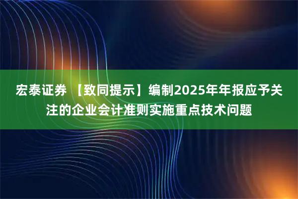 宏泰证券 【致同提示】编制2025年年报应予关注的企业会计准则实施重点技术问题