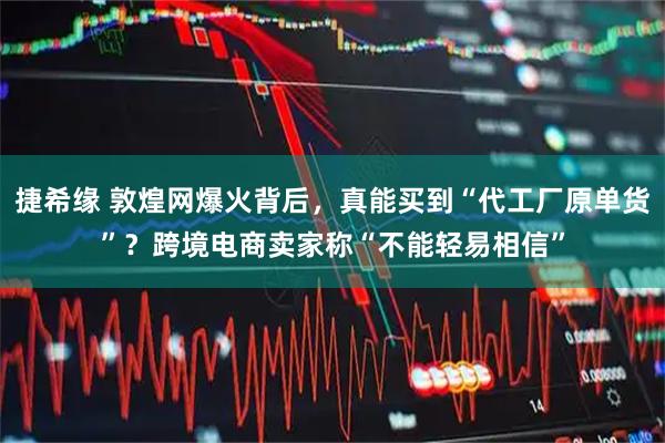 捷希缘 敦煌网爆火背后，真能买到“代工厂原单货”？跨境电商卖家称“不能轻易相信”