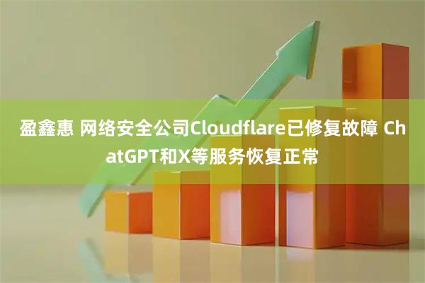 盈鑫惠 网络安全公司Cloudflare已修复故障 ChatGPT和X等服务恢复正常