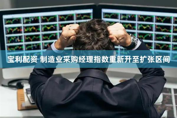 宝利配资 制造业采购经理指数重新升至扩张区间