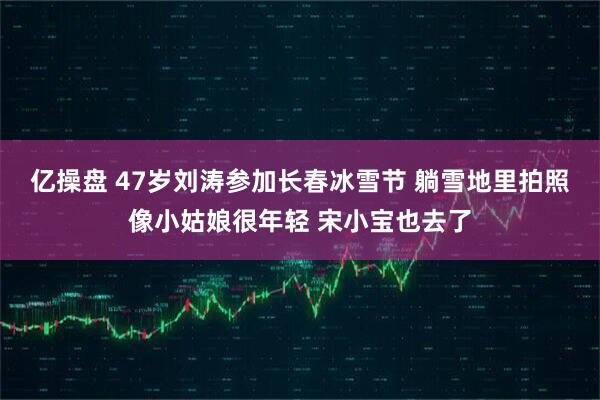 亿操盘 47岁刘涛参加长春冰雪节 躺雪地里拍照像小姑娘很年轻 宋小宝也去了