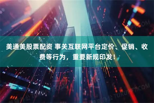 美通美股票配资 事关互联网平台定价、促销、收费等行为，重要新规印发！