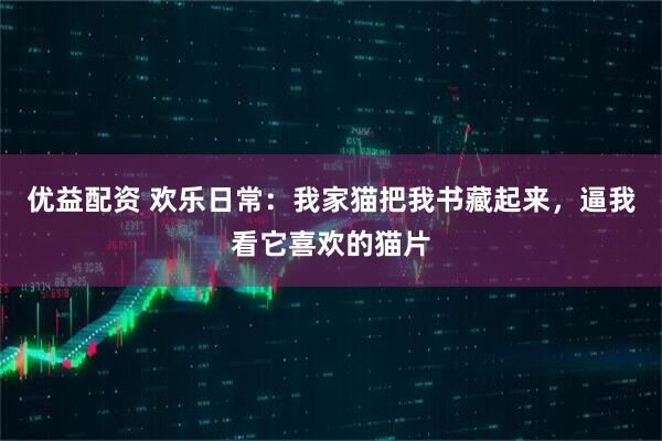 优益配资 欢乐日常：我家猫把我书藏起来，逼我看它喜欢的猫片