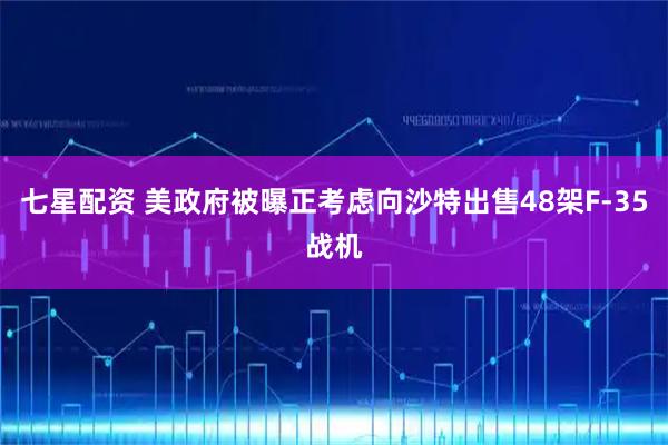 七星配资 美政府被曝正考虑向沙特出售48架F-35战机