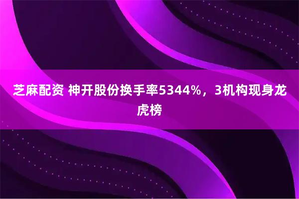 芝麻配资 神开股份换手率5344%，3机构现身龙虎榜
